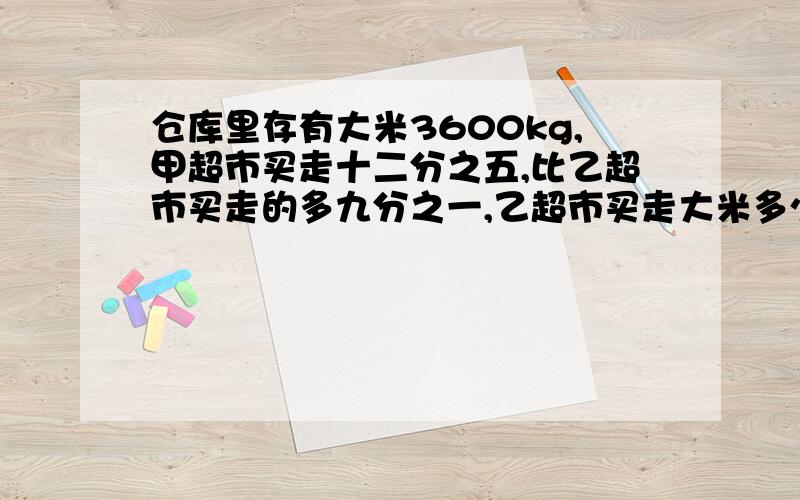 仓库里存有大米3600kg,甲超市买走十二分之五,比乙超市买走的多九分之一,乙超市买走大米多少kg用方程解.