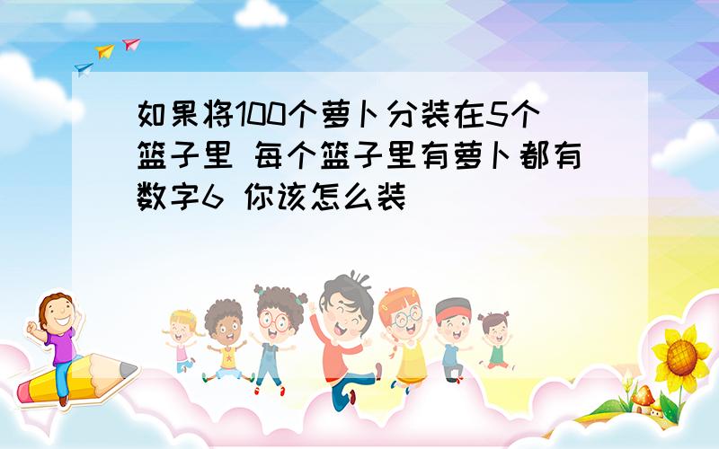 如果将100个萝卜分装在5个篮子里 每个篮子里有萝卜都有数字6 你该怎么装