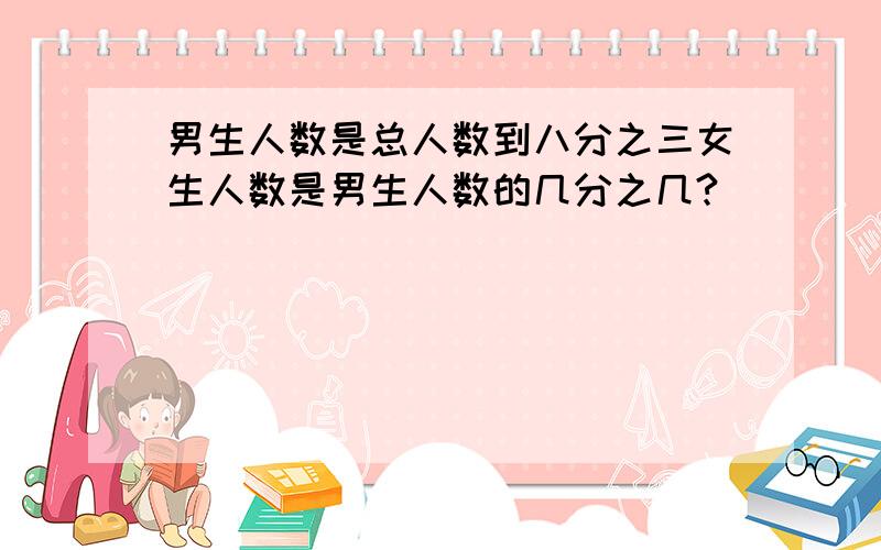 男生人数是总人数到八分之三女生人数是男生人数的几分之几?