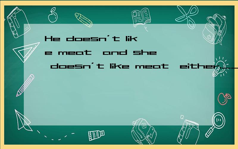 He doesn’t like meat,and she doesn’t like meat,either._____ he ______ she ______ meat.