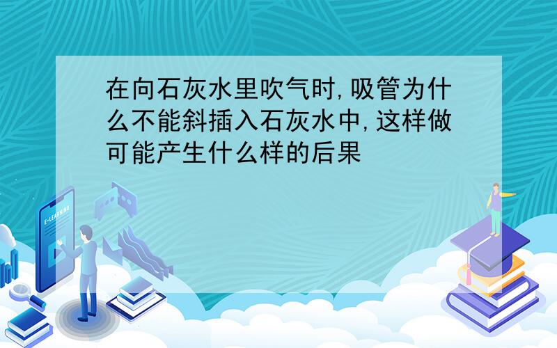 在向石灰水里吹气时,吸管为什么不能斜插入石灰水中,这样做可能产生什么样的后果