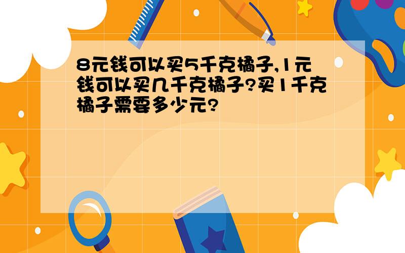 8元钱可以买5千克橘子,1元钱可以买几千克橘子?买1千克橘子需要多少元?