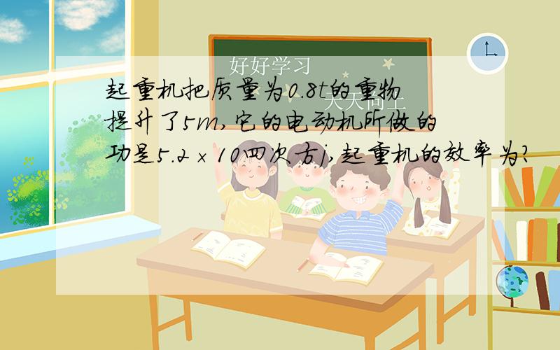 起重机把质量为0.8t的重物提升了5m,它的电动机所做的功是5.2×10四次方j,起重机的效率为?