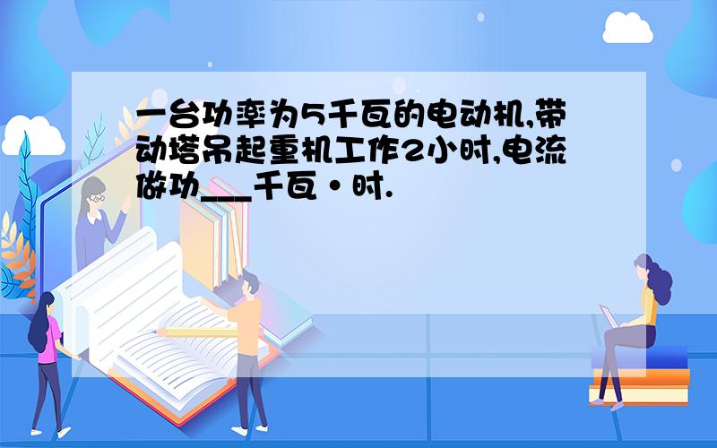 一台功率为5千瓦的电动机,带动塔吊起重机工作2小时,电流做功___千瓦·时.