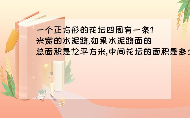 一个正方形的花坛四周有一条1米宽的水泥路,如果水泥路面的总面积是12平方米,中间花坛的面积是多少平方米