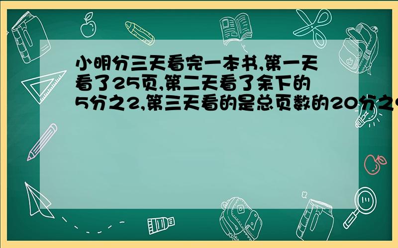 小明分三天看完一本书,第一天看了25页,第二天看了余下的5分之2,第三天看的是总页数的20分之9.书有多少页?