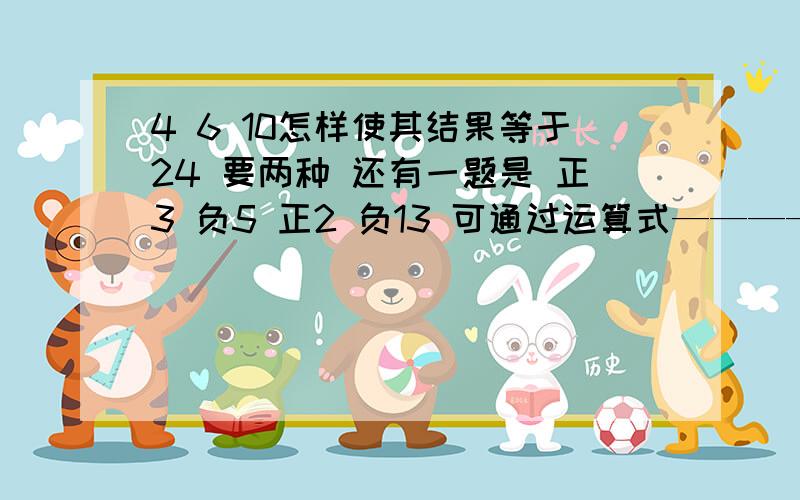 4 6 10怎样使其结果等于24 要两种 还有一题是 正3 负5 正2 负13 可通过运算式——————使其结果为24