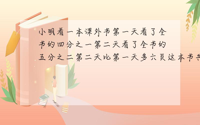 小明看一本课外书第一天看了全书的四分之一第二天看了全书的五分之二第二天比第一天多六页这本书共多少页