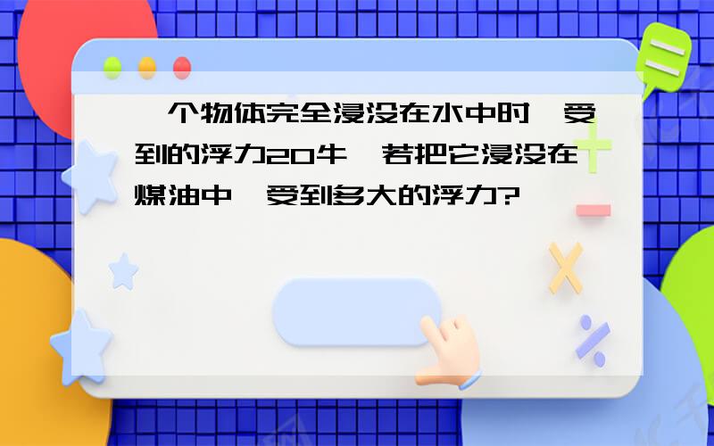 一个物体完全浸没在水中时,受到的浮力20牛,若把它浸没在煤油中,受到多大的浮力?