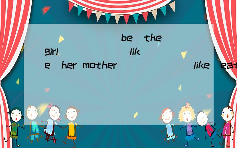 ______(be)the girl _____(like)her mother______(like)eating snacks