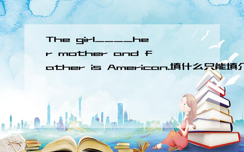 The girl____her mother and father is American.填什么只能填介词