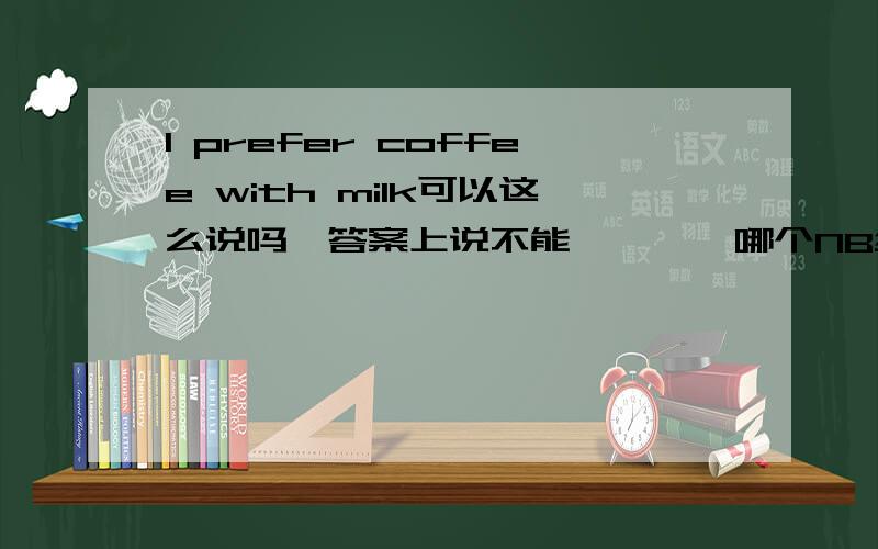 I prefer coffee with milk可以这么说吗,答案上说不能、、、、哪个NB给我解释下