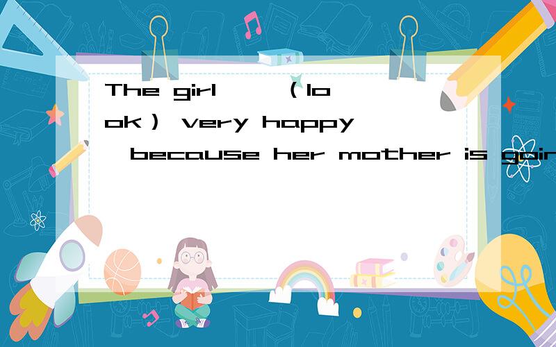 The girl ——（look） very happy,because her mother is going to buy her a beautiful dress.用括号内所给的单词的适当形式投靠