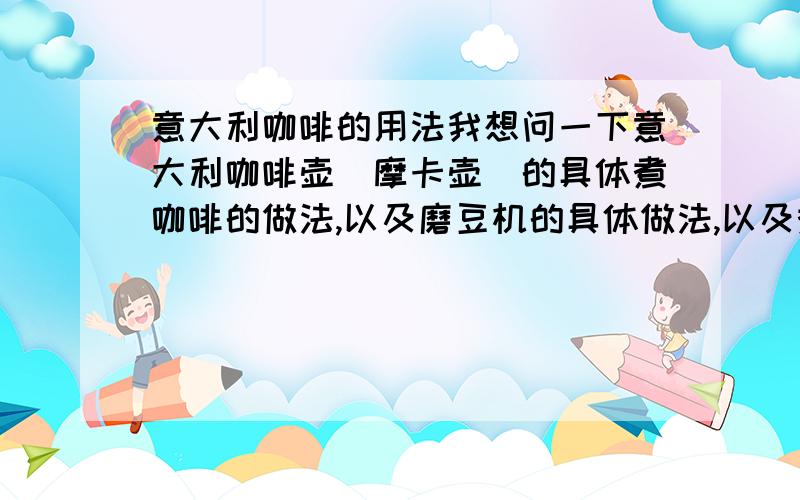 意大利咖啡的用法我想问一下意大利咖啡壶(摩卡壶)的具体煮咖啡的做法,以及磨豆机的具体做法,以及煮咖啡的注意事项