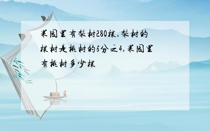 果园里有梨树280棵,梨树的棵树是桃树的5分之4,果园里有桃树多少棵