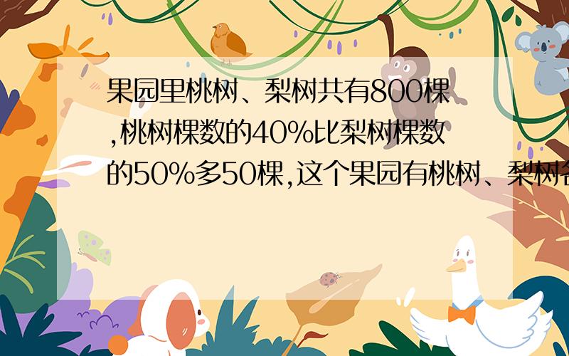 果园里桃树、梨树共有800棵,桃树棵数的40%比梨树棵数的50%多50棵,这个果园有桃树、梨树各多少棵?