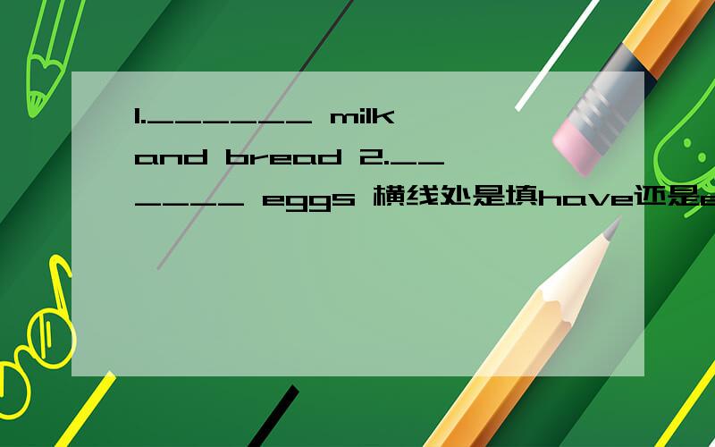 1.______ milk and bread 2.______ eggs 横线处是填have还是eat?