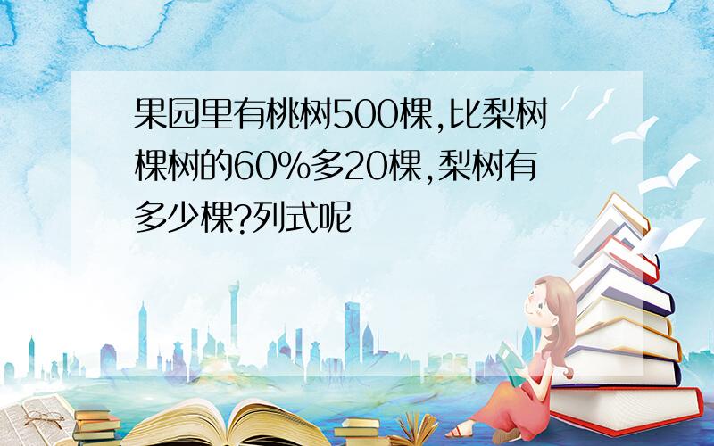 果园里有桃树500棵,比梨树棵树的60%多20棵,梨树有多少棵?列式呢