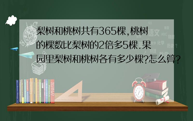 梨树和桃树共有365棵,桃树的棵数比梨树的2倍多5棵.果园里梨树和桃树各有多少棵?怎么算?