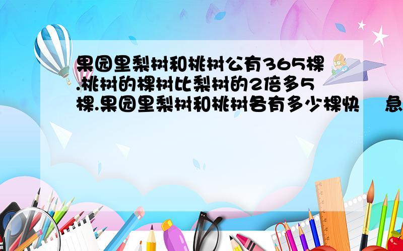 果园里梨树和桃树公有365棵.桃树的棵树比梨树的2倍多5棵.果园里梨树和桃树各有多少棵快    急哦··要列式哦