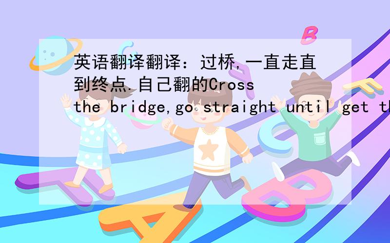 英语翻译翻译：过桥,一直走直到终点.自己翻的Cross the bridge,go straight until get the end.好像怪怪的..还有我上面翻译那句如果有错请帮忙指出..