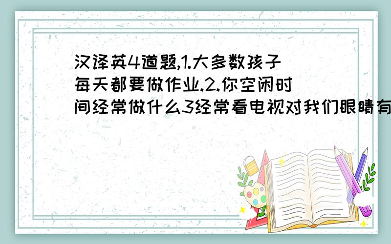 汉译英4道题,1.大多数孩子每天都要做作业.2.你空闲时间经常做什么3经常看电视对我们眼睛有害4保持健康不是一件坏事