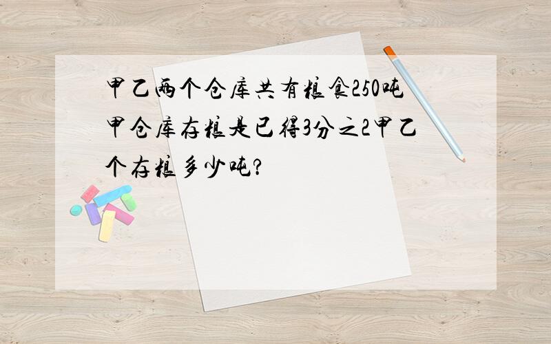 甲乙两个仓库共有粮食250吨甲仓库存粮是已得3分之2甲乙个存粮多少吨?