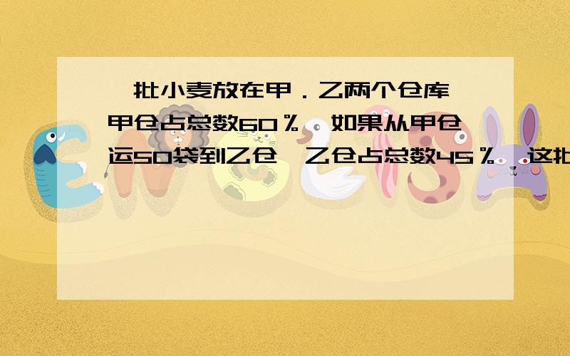 一批小麦放在甲．乙两个仓库,甲仓占总数60％,如果从甲仓运50袋到乙仓,乙仓占总数45％,这批小麦有几袋