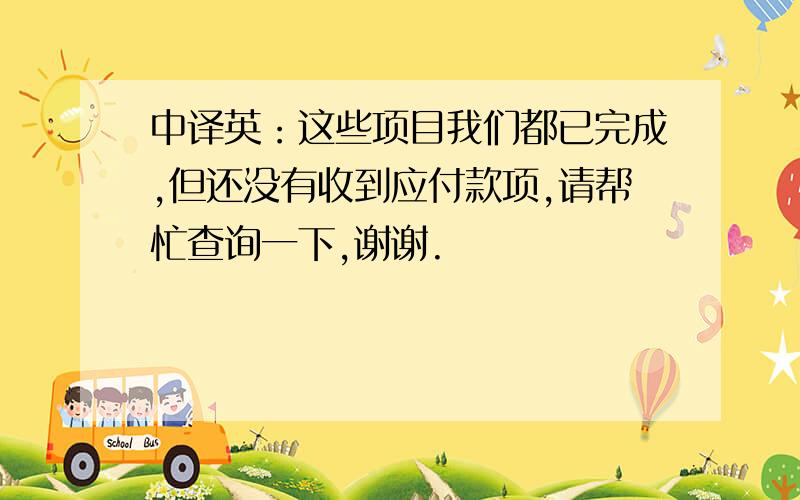 中译英：这些项目我们都已完成,但还没有收到应付款项,请帮忙查询一下,谢谢.