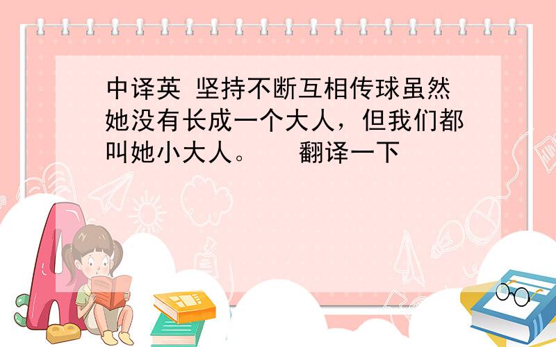 中译英 坚持不断互相传球虽然她没有长成一个大人，但我们都叫她小大人。   翻译一下