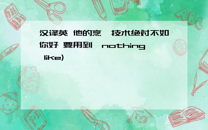 汉译英 他的烹饪技术绝对不如你好 要用到{nothing like)