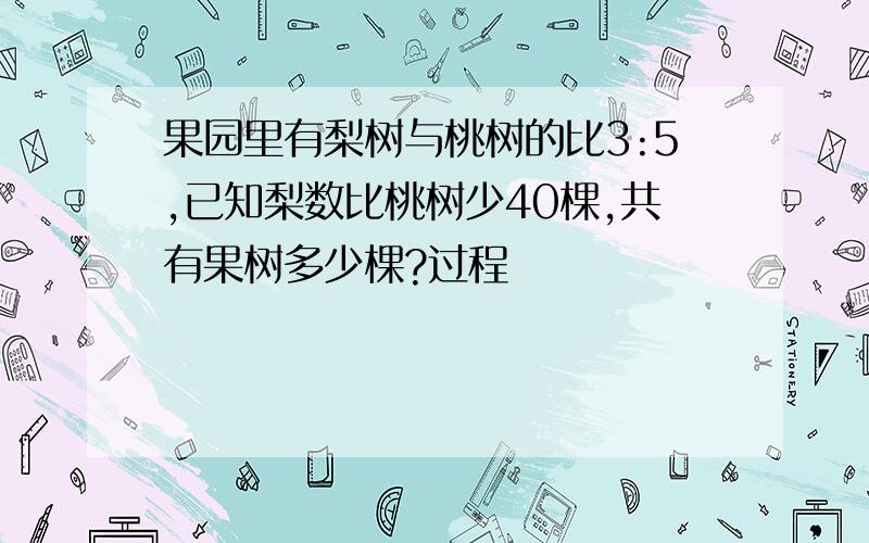 果园里有梨树与桃树的比3:5,已知梨数比桃树少40棵,共有果树多少棵?过程