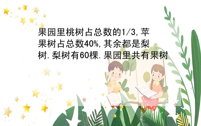 果园里桃树占总数的1/3,苹果树占总数40%,其余都是梨树.梨树有60棵.果园里共有果树