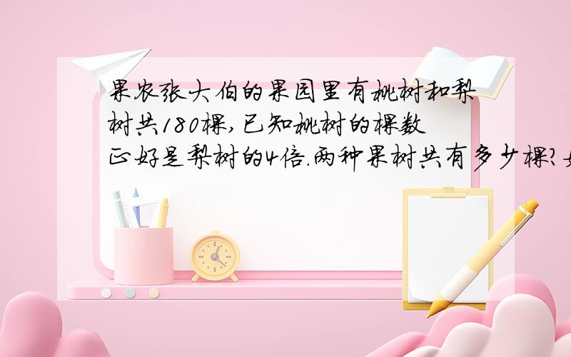 果农张大伯的果园里有桃树和梨树共180棵,已知桃树的棵数正好是梨树的4倍.两种果树共有多少棵?如果把上题中的第二个条件改为“果园里种的桃树比梨树多108棵”,那么应该怎样列方程解答?