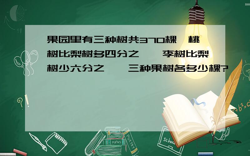 果园里有三种树共370棵,桃树比梨树多四分之一,李树比梨树少六分之一,三种果树各多少棵?