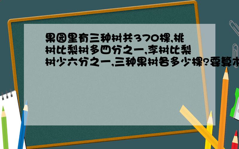 果园里有三种树共370棵,桃树比梨树多四分之一,李树比梨树少六分之一,三种果树各多少棵?要算术法.