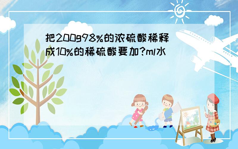 把200g98%的浓硫酸稀释成10%的稀硫酸要加?ml水