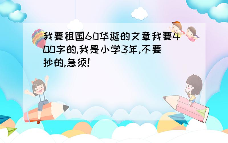 我要祖国60华诞的文章我要400字的,我是小学3年,不要抄的,急须!