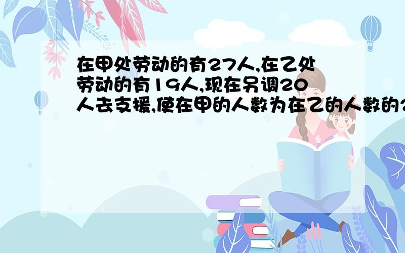 在甲处劳动的有27人,在乙处劳动的有19人,现在另调20人去支援,使在甲的人数为在乙的人数的2倍,应调往甲、乙两处各多少人?（设甲处现有X人）