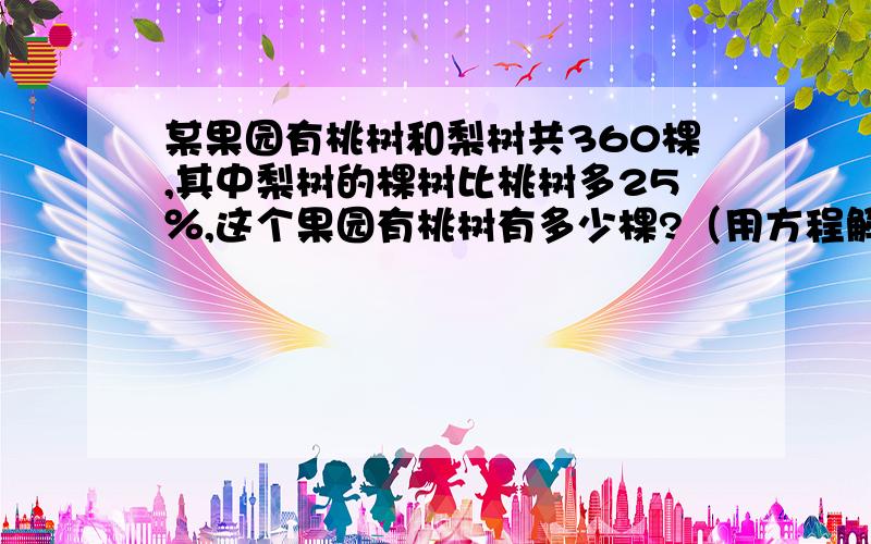 某果园有桃树和梨树共360棵,其中梨树的棵树比桃树多25％,这个果园有桃树有多少棵?（用方程解）