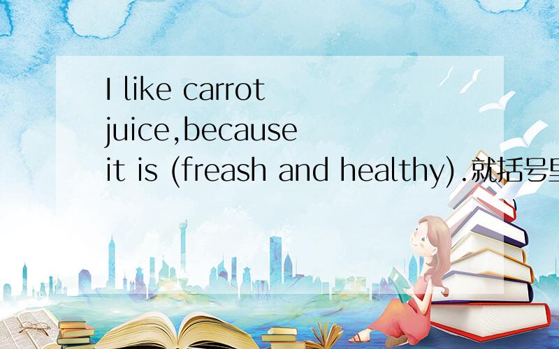 I like carrot juice,because it is (freash and healthy).就括号里的内容提问