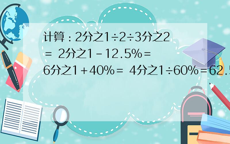 计算：2分之1÷2÷3分之2＝ 2分之1－12.5％＝ 6分之1＋40％＝ 4分之1÷60％＝62.5％÷3分之2＝