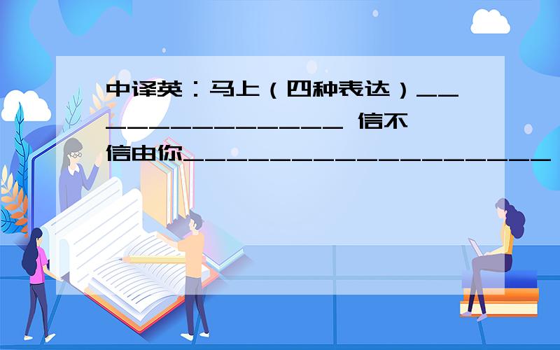 中译英：马上（四种表达）_____________ 信不信由你_________________ 抱怨_______________