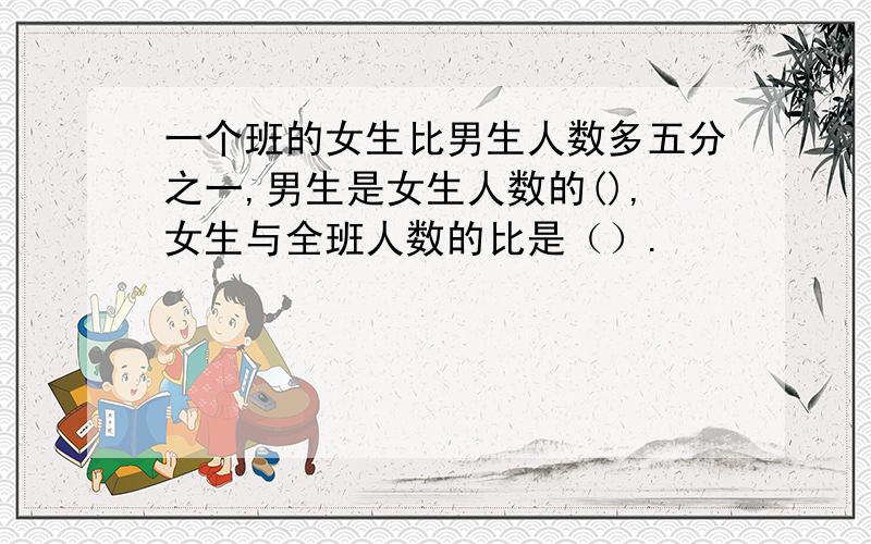 一个班的女生比男生人数多五分之一,男生是女生人数的(),女生与全班人数的比是（）.