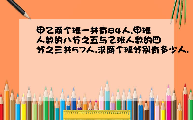 甲乙两个班一共有84人,甲班人数的八分之五与乙班人数的四分之三共57人.求两个班分别有多少人.