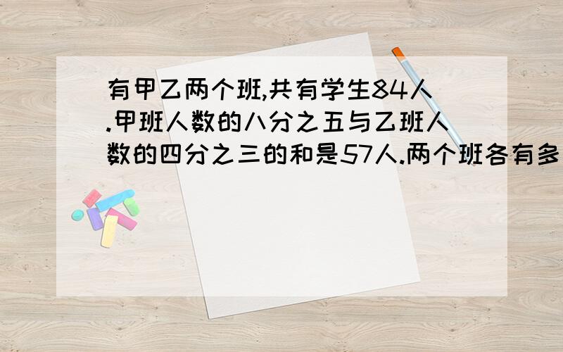 有甲乙两个班,共有学生84人.甲班人数的八分之五与乙班人数的四分之三的和是57人.两个班各有多少人.4/3×2=2/3 57÷2/3=36（人） 84-36=48（人）这中解题思路对不对,怎么个思路