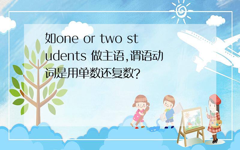 如one or two students 做主语,谓语动词是用单数还复数?