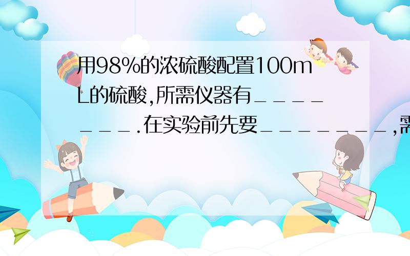 用98%的浓硫酸配置100mL的硫酸,所需仪器有_______.在实验前先要_______,需要查找的数据有_______.