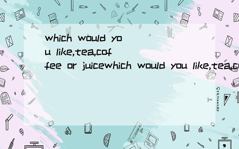 which would you like,tea,coffee or juicewhich would you like,tea,coffee or juice2者中任一是用Either,3者中任一是用什么