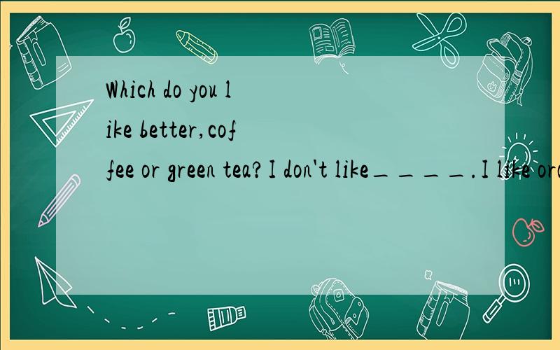 Which do you like better,coffee or green tea?I don't like____.I like orange juice.A.other B.neither C.either为什么选C,B不行么